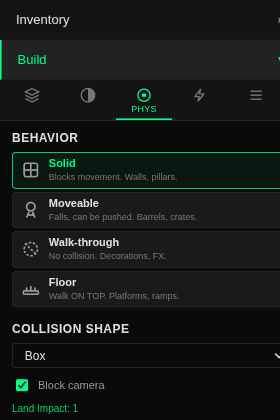 The Build panel's Phys tab. BEHAVIOR section shows four cards stacked vertically: Solid (highlighted in green) with caption 'Blocks movement. Walls, pillars'; Moveable with 'Falls, can be pushed. Barrels, crates'; Walk-through with 'No collision. Decorations, FX'; Floor with 'Walk ON TOP. Platforms, ramps'. Below: COLLISION SHAPE dropdown set to 'Box'; a green-checked 'Block camera' checkbox; 'Land Impact: 1' readout.